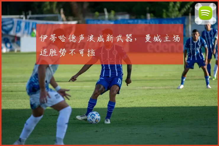伊蒂哈德声浪成新武器，曼城主场连胜势不可挡