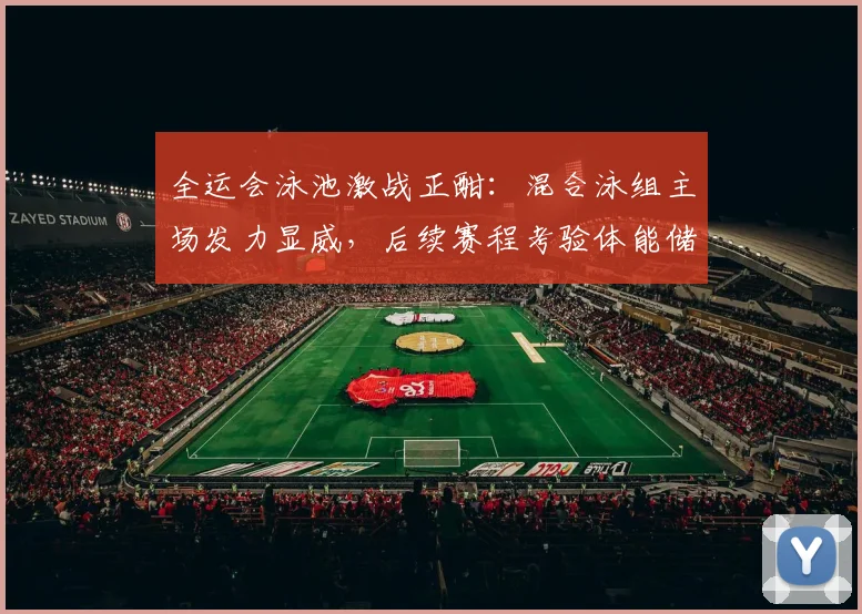 全运会泳池激战正酣：混合泳组主场发力显威，后续赛程考验体能储备