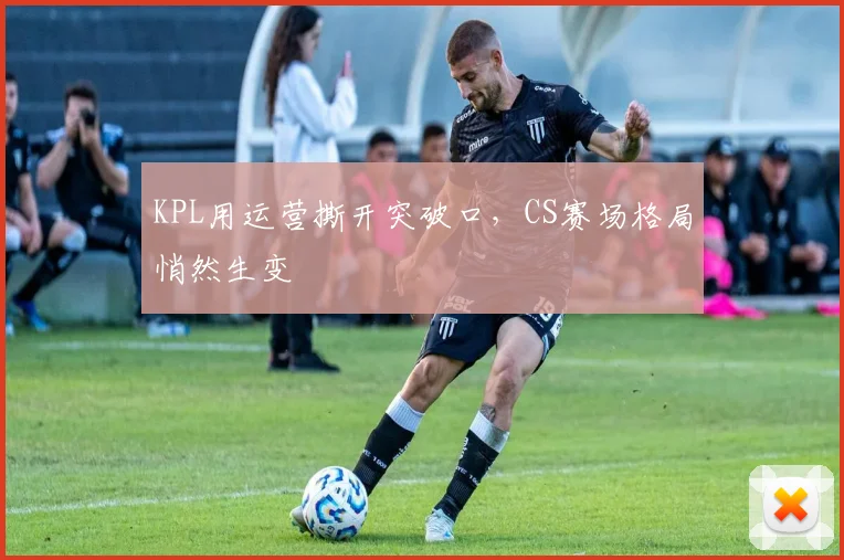 KPL用运营撕开突破口，CS赛场格局悄然生变