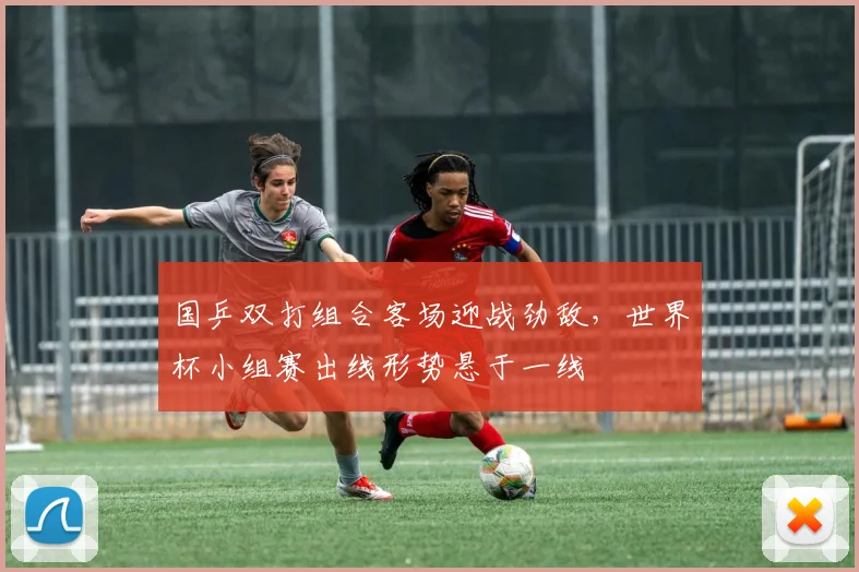 国乒双打组合客场迎战劲敌，世界杯小组赛出线形势悬于一线