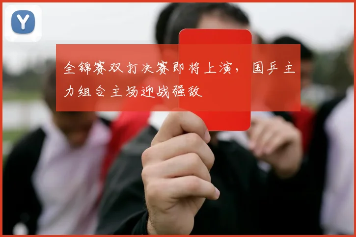 全锦赛双打决赛即将上演，国乒主力组合主场迎战强敌