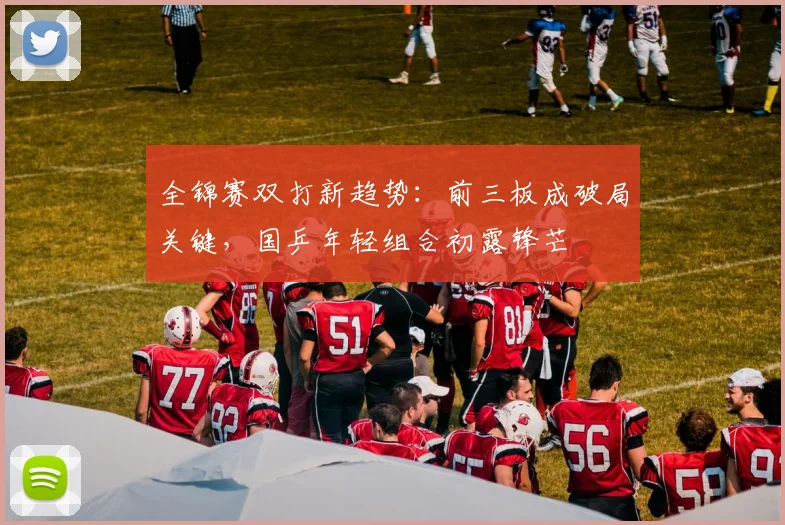 全锦赛双打新趋势：前三板成破局关键，国乒年轻组合初露锋芒