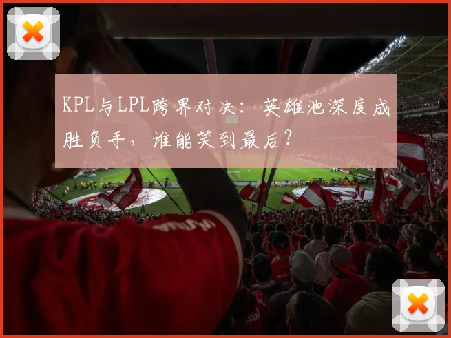KPL与LPL跨界对决：英雄池深度成胜负手，谁能笑到最后？