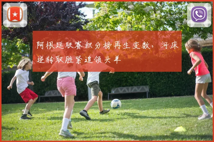 阿根廷联赛积分榜再生变数，河床逆转取胜紧追领头羊
