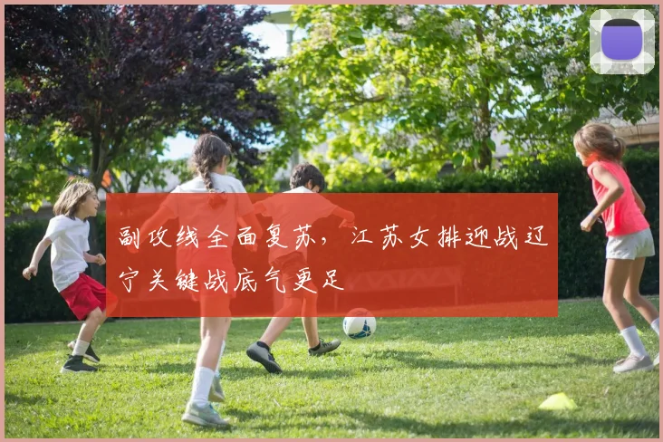 副攻线全面复苏，江苏女排迎战辽宁关键战底气更足