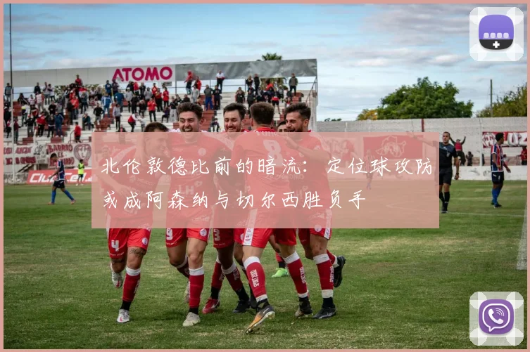北伦敦德比前的暗流：定位球攻防或成阿森纳与切尔西胜负手