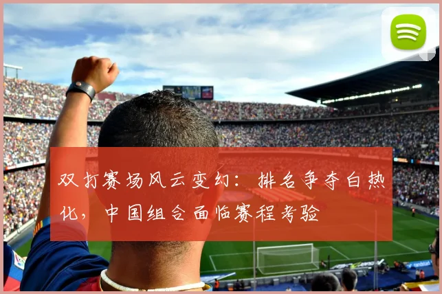 双打赛场风云变幻：排名争夺白热化，中国组合面临赛程考验