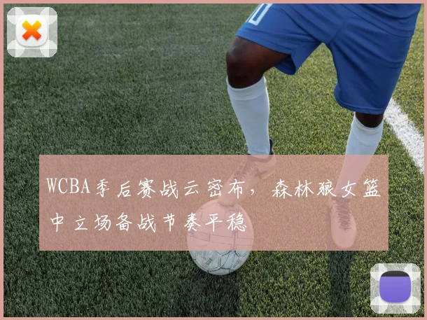 WCBA季后赛战云密布，森林狼女篮中立场备战节奏平稳