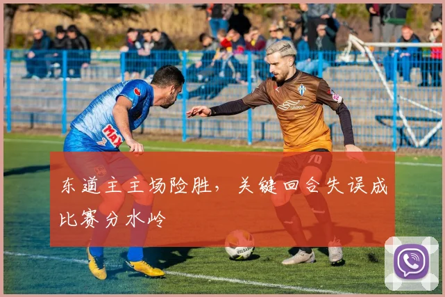 东道主主场险胜，关键回合失误成比赛分水岭