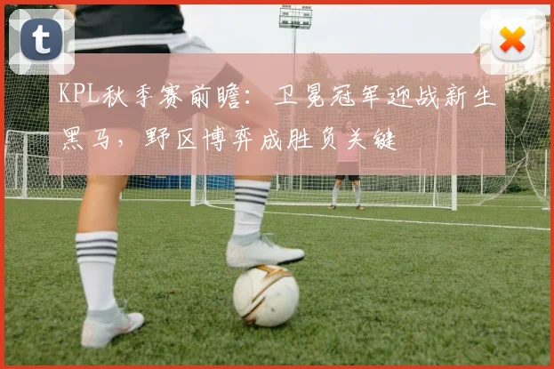 KPL秋季赛前瞻：卫冕冠军迎战新生黑马，野区博弈成胜负关键