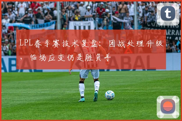 LPL春季赛技术复盘：团战处理升级，临场应变仍是胜负手