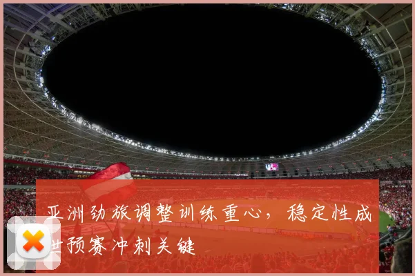 亚洲劲旅调整训练重心，稳定性成世预赛冲刺关键