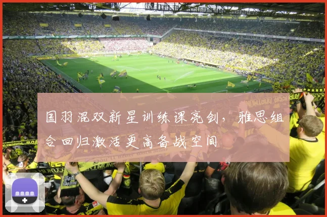 国羽混双新星训练课亮剑，雅思组合回归激活更高备战空间